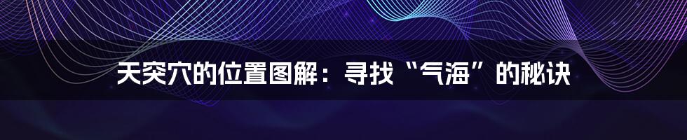 天突穴的位置图解：寻找“气海”的秘诀