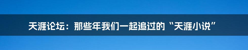 天涯论坛：那些年我们一起追过的“天涯小说”