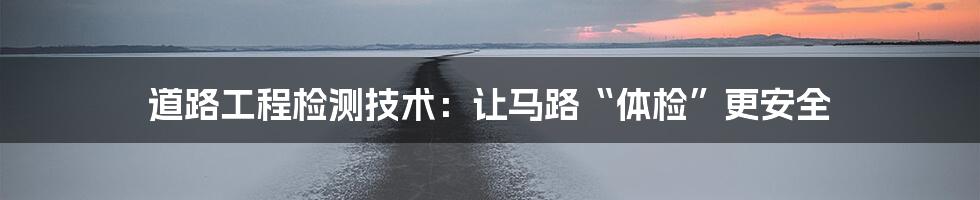 道路工程检测技术：让马路“体检”更安全