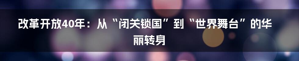 改革开放40年：从“闭关锁国”到“世界舞台”的华丽转身