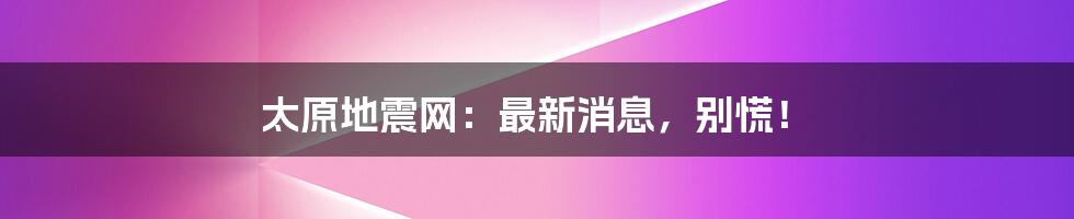 太原地震网：最新消息，别慌！