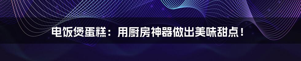 电饭煲蛋糕：用厨房神器做出美味甜点！