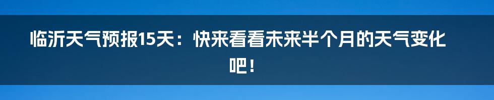 临沂天气预报15天：快来看看未来半个月的天气变化吧！