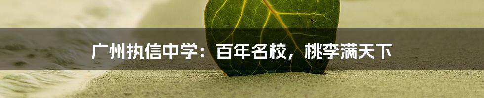 广州执信中学：百年名校，桃李满天下