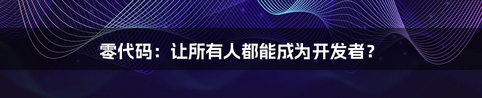 零代码：让所有人都能成为开发者？