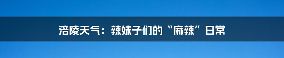 涪陵天气：辣妹子们的“麻辣”日常