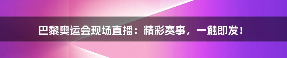 巴黎奥运会现场直播：精彩赛事，一触即发！