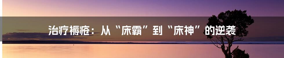 治疗褥疮：从“床霸”到“床神”的逆袭