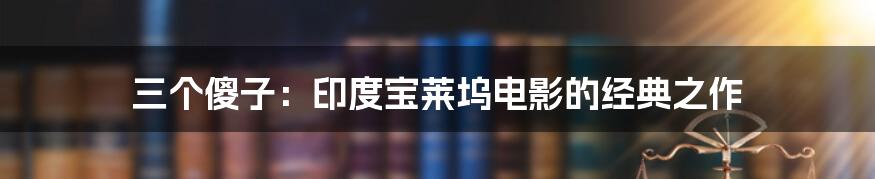 三个傻子：印度宝莱坞电影的经典之作