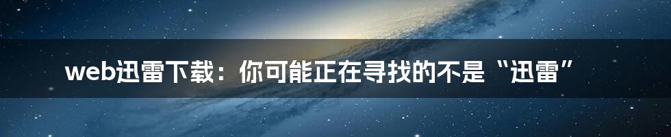 web迅雷下载：你可能正在寻找的不是“迅雷”