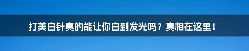 打美白针真的能让你白到发光吗？真相在这里！