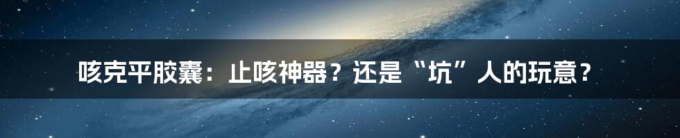 咳克平胶囊：止咳神器？还是“坑”人的玩意？