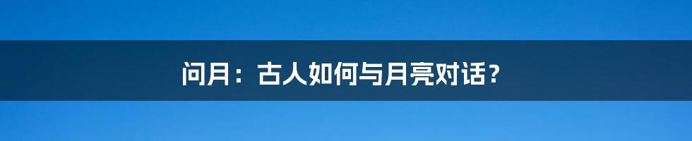 问月：古人如何与月亮对话？