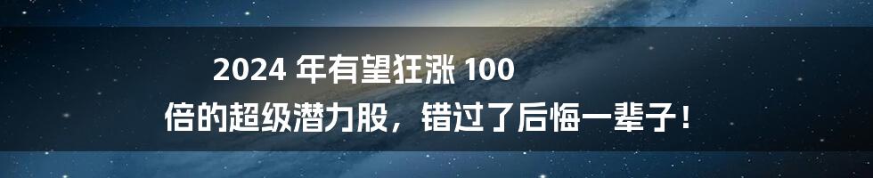 2024 年有望狂涨 100 倍的超级潜力股，错过了后悔一辈子！