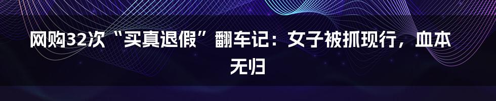 网购32次“买真退假”翻车记：女子被抓现行，血本无归