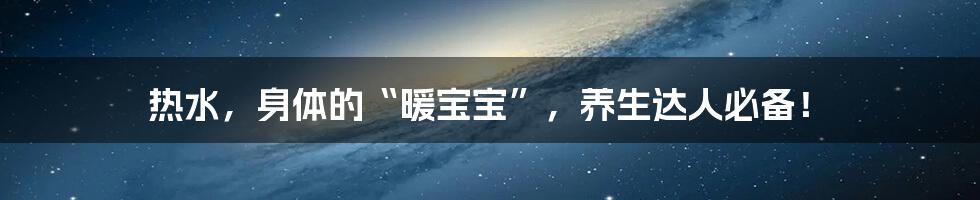 热水，身体的“暖宝宝”，养生达人必备！