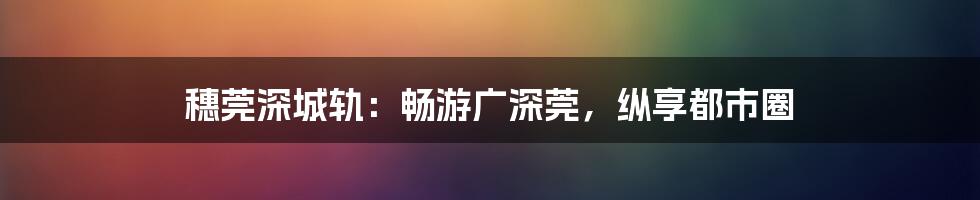 穗莞深城轨：畅游广深莞，纵享都市圈