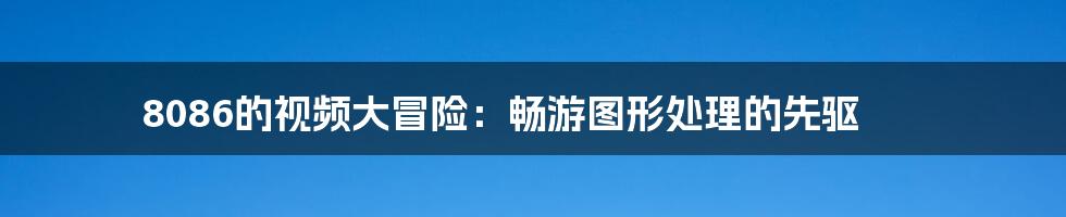 8086的视频大冒险：畅游图形处理的先驱