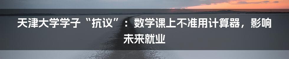 天津大学学子“抗议”：数学课上不准用计算器，影响未来就业