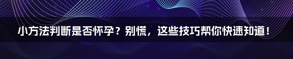 小方法判断是否怀孕？别慌，这些技巧帮你快速知道！