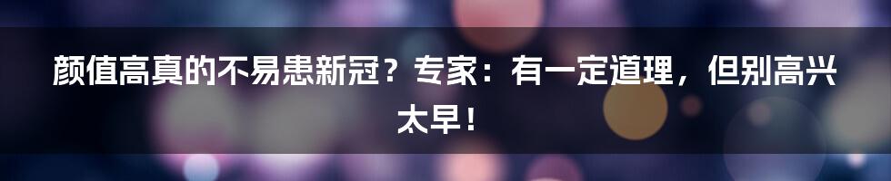 颜值高真的不易患新冠？专家：有一定道理，但别高兴太早！