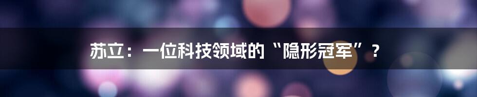 苏立：一位科技领域的“隐形冠军”？