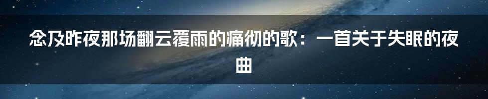 念及昨夜那场翻云覆雨的痛彻的歌：一首关于失眠的夜曲