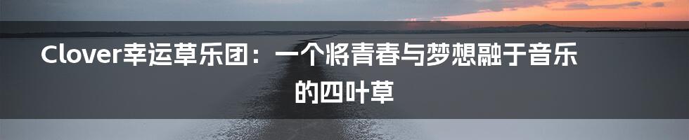 Clover幸运草乐团：一个将青春与梦想融于音乐的四叶草