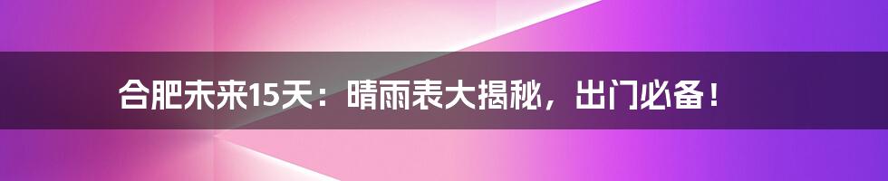 合肥未来15天：晴雨表大揭秘，出门必备！