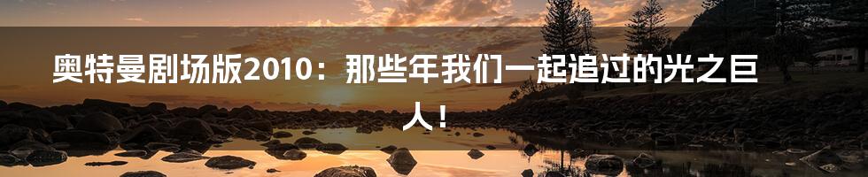 奥特曼剧场版2010：那些年我们一起追过的光之巨人！