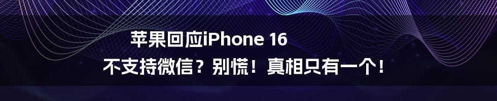 苹果回应iPhone 16 不支持微信？别慌！真相只有一个！