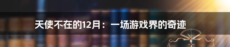 天使不在的12月：一场游戏界的奇迹