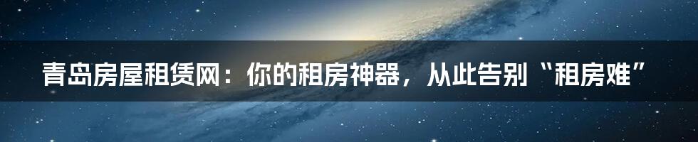 青岛房屋租赁网：你的租房神器，从此告别“租房难”