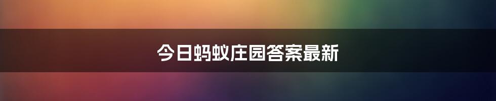 今日蚂蚁庄园答案最新