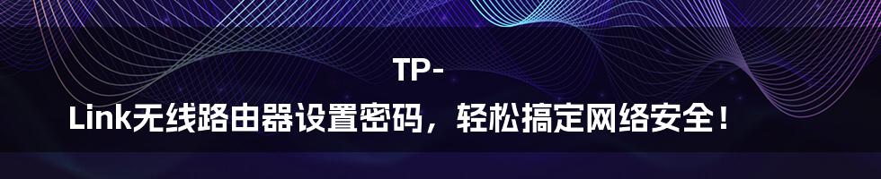 TP-Link无线路由器设置密码，轻松搞定网络安全！