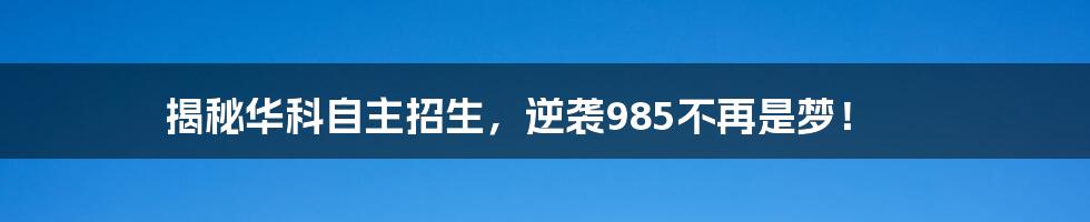 揭秘华科自主招生，逆袭985不再是梦！