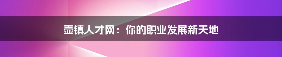 壶镇人才网：你的职业发展新天地