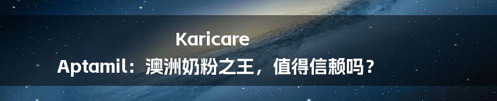 Karicare Aptamil：澳洲奶粉之王，值得信赖吗？