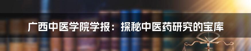 广西中医学院学报：探秘中医药研究的宝库