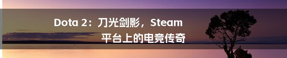 Dota 2：刀光剑影，Steam 平台上的电竞传奇