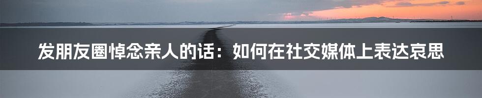 发朋友圈悼念亲人的话：如何在社交媒体上表达哀思