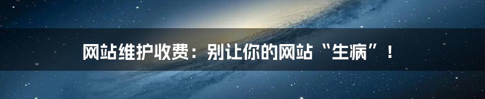 网站维护收费：别让你的网站“生病”！