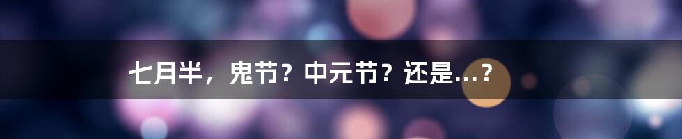 七月半，鬼节？中元节？还是...？