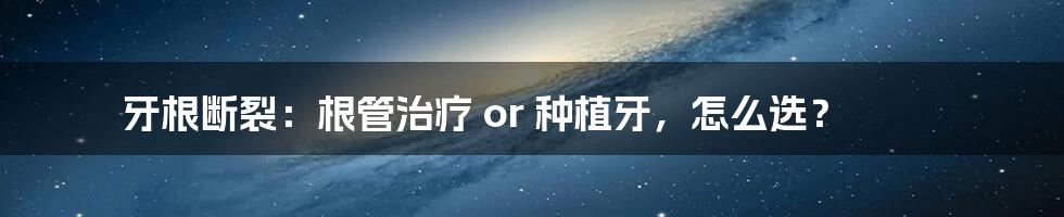 牙根断裂：根管治疗 or 种植牙，怎么选？