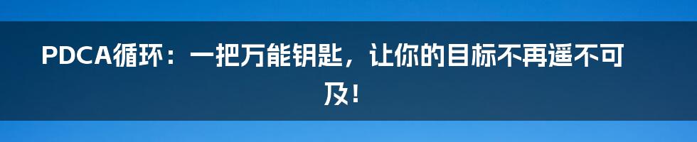 PDCA循环：一把万能钥匙，让你的目标不再遥不可及！