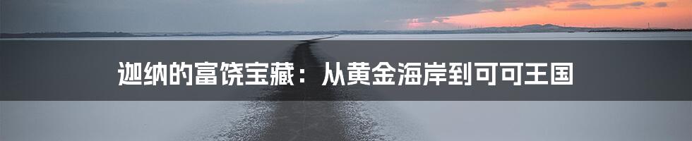 迦纳的富饶宝藏：从黄金海岸到可可王国