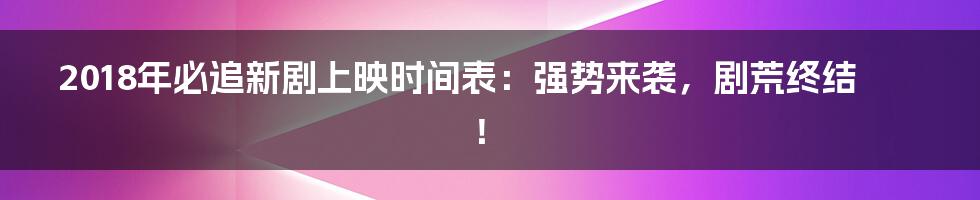 2018年必追新剧上映时间表：强势来袭，剧荒终结！