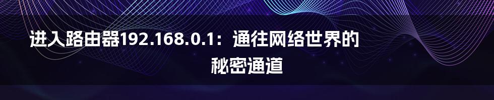 进入路由器192.168.0.1：通往网络世界的秘密通道