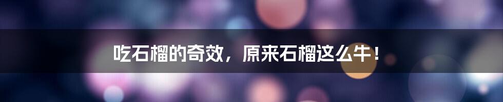 吃石榴的奇效，原来石榴这么牛！