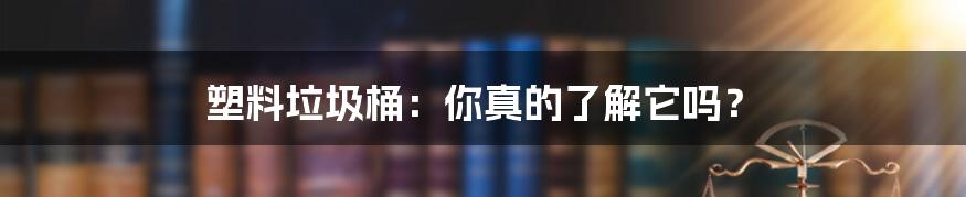 塑料垃圾桶：你真的了解它吗？